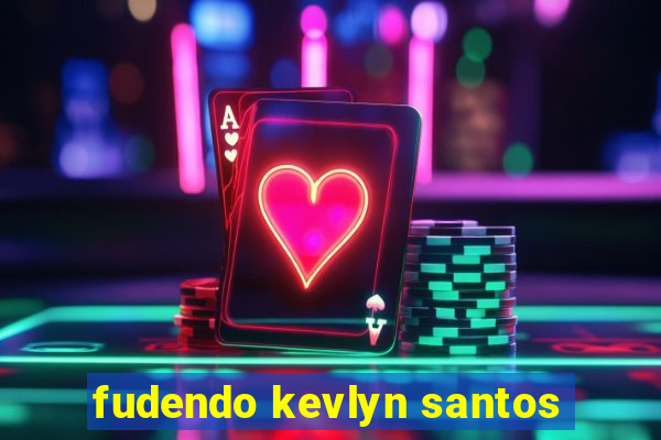 fudendo kevlyn santos